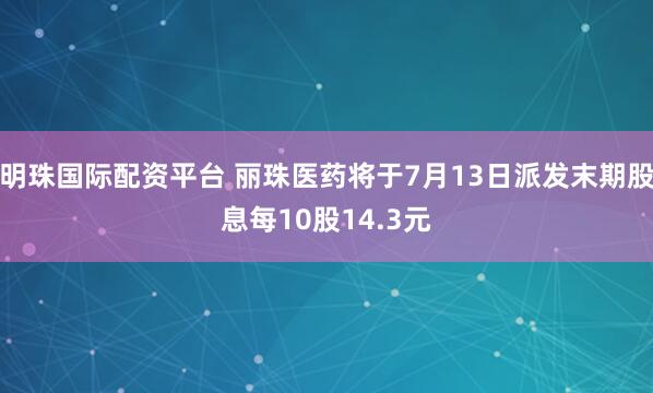 明珠国际配资平台 丽珠医药将于7月13日派发末期股息每10股14.3元