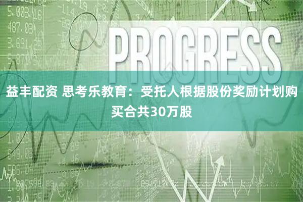 益丰配资 思考乐教育：受托人根据股份奖励计划购买合共30万股