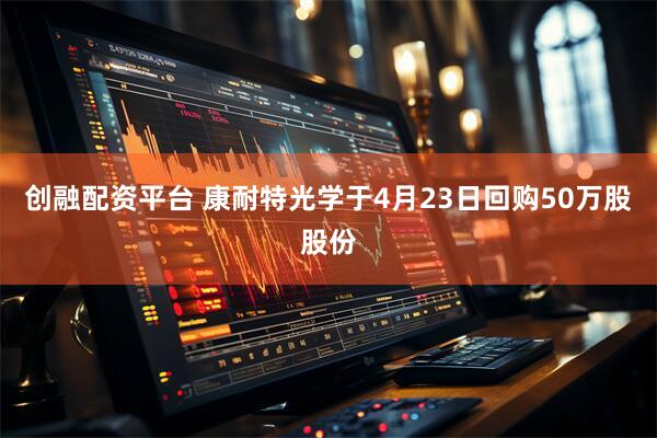 创融配资平台 康耐特光学于4月23日回购50万股股份
