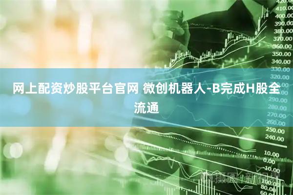 网上配资炒股平台官网 微创机器人-B完成H股全流通