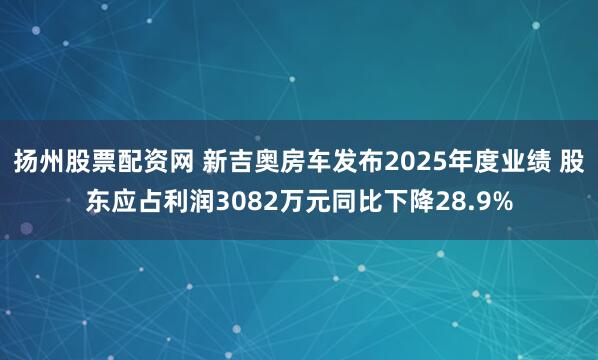 扬州股票配资网 新吉奥房车发布2025年度业绩 股东应占利润3082万元同比下降28.9%