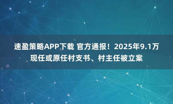 速盈策略APP下载 官方通报！2025年9.1万现任或原任村支书、村主任被立案