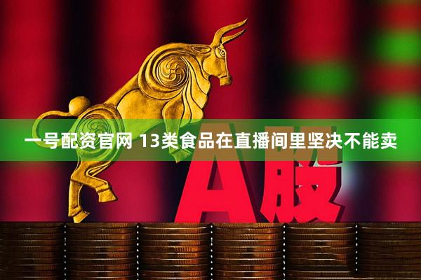 一号配资官网 13类食品在直播间里坚决不能卖