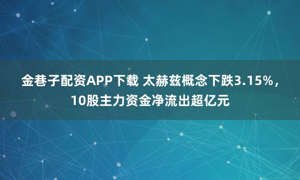 金巷子配资APP下载 太赫兹概念下跌3.15%，10股主力资金净流出超亿元