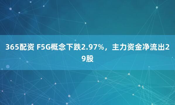 365配资 F5G概念下跌2.97%，主力资金净流出29股