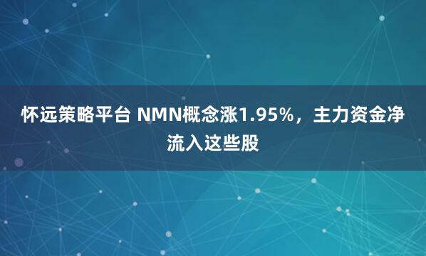 怀远策略平台 NMN概念涨1.95%，主力资金净流入这些股