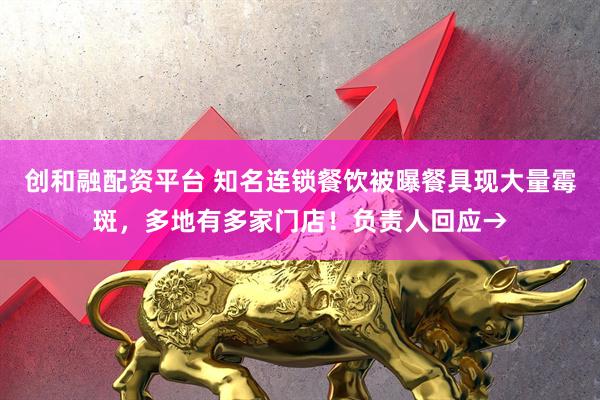 创和融配资平台 知名连锁餐饮被曝餐具现大量霉斑，多地有多家门店！负责人回应→