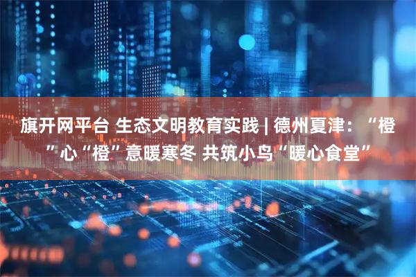 旗开网平台 生态文明教育实践 | 德州夏津：“橙”心“橙”意暖寒冬 共筑小鸟“暖心食堂”