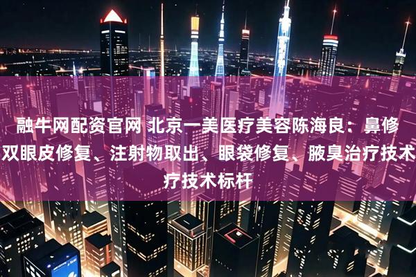 融牛网配资官网 北京一美医疗美容陈海良：鼻修复、双眼皮修复、注射物取出、眼袋修复、腋臭治疗技术标杆