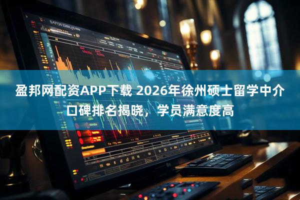 盈邦网配资APP下载 2026年徐州硕士留学中介口碑排名揭晓，学员满意度高