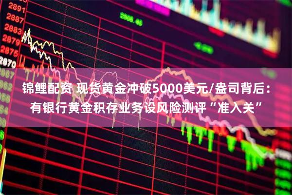 锦鲤配资 现货黄金冲破5000美元/盎司背后：有银行黄金积存业务设风险测评“准入关”