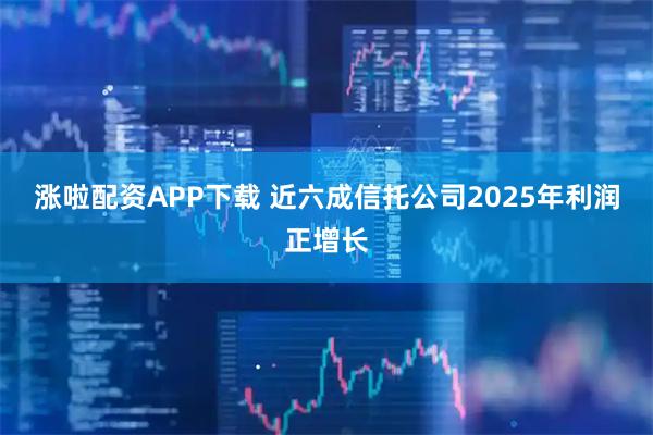 涨啦配资APP下载 近六成信托公司2025年利润正增长