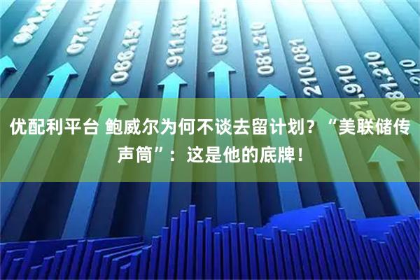 优配利平台 鲍威尔为何不谈去留计划？“美联储传声筒”：这是他的底牌！