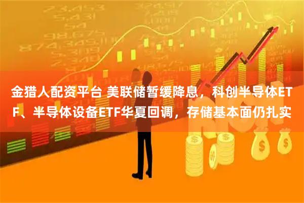 金猎人配资平台 美联储暂缓降息，科创半导体ETF、半导体设备ETF华夏回调，存储基本面仍扎实
