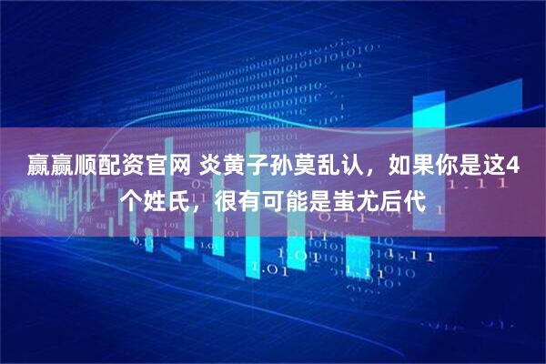 赢赢顺配资官网 炎黄子孙莫乱认，如果你是这4个姓氏，很有可能是蚩尤后代
