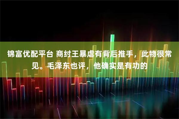 锦富优配平台 商纣王暴虐有背后推手，此物很常见。毛泽东也评，他确实是有功的