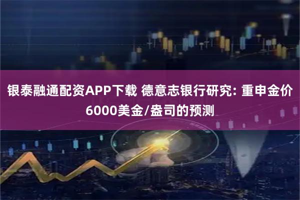 银泰融通配资APP下载 德意志银行研究: 重申金价6000美金/盎司的预测