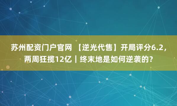 苏州配资门户官网 【逆光代售】开局评分6.2，两周狂揽12亿｜终末地是如何逆袭的？
