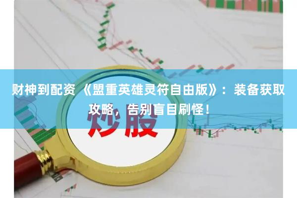 财神到配资 《盟重英雄灵符自由版》：装备获取攻略，告别盲目刷怪！