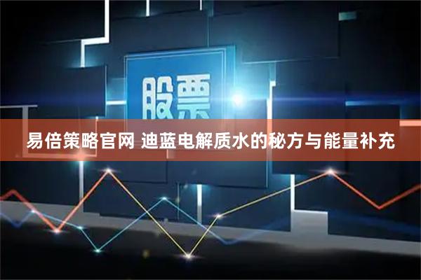 易倍策略官网 迪蓝电解质水的秘方与能量补充