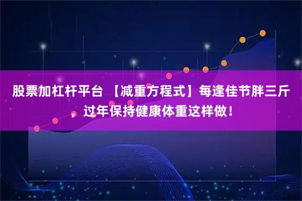 股票加杠杆平台 【减重方程式】每逢佳节胖三斤，过年保持健康体重这样做！