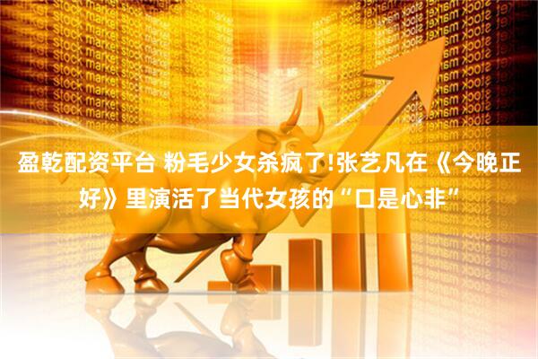 盈乾配资平台 粉毛少女杀疯了!张艺凡在《今晚正好》里演活了当代女孩的“口是心非”