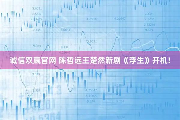 诚信双赢官网 陈哲远王楚然新剧《浮生》开机!