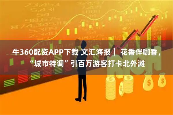 牛360配资APP下载 文汇海报｜ 花香伴咖香，“城市特调”引百万游客打卡北外滩