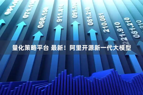 量化策略平台 最新！阿里开源新一代大模型