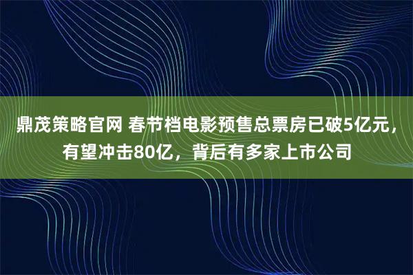 鼎茂策略官网 春节档电影预售总票房已破5亿元，有望冲击80亿，背后有多家上市公司