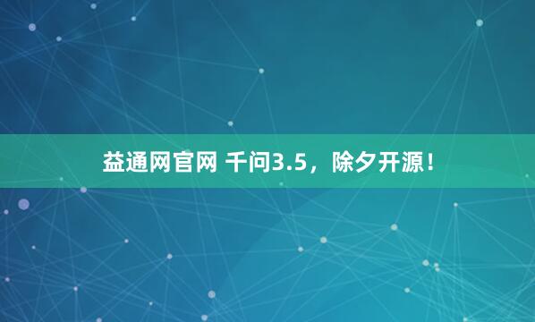 益通网官网 千问3.5，除夕开源！