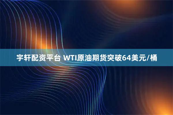 宇轩配资平台 WTI原油期货突破64美元/桶