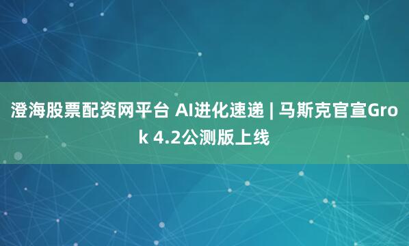 澄海股票配资网平台 AI进化速递 | 马斯克官宣Grok 4.2公测版上线